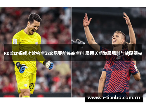 RB莱比锡成功续约斯洛文尼亚前锋塞斯科 展现长期发展规划与战略眼光